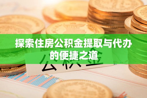 甘洛探索住房公积金提取与代办的便捷之道