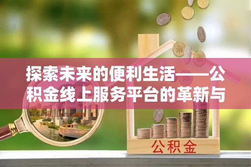 甘洛探索未来的便利生活——公积金线上服务平台的革新与影响