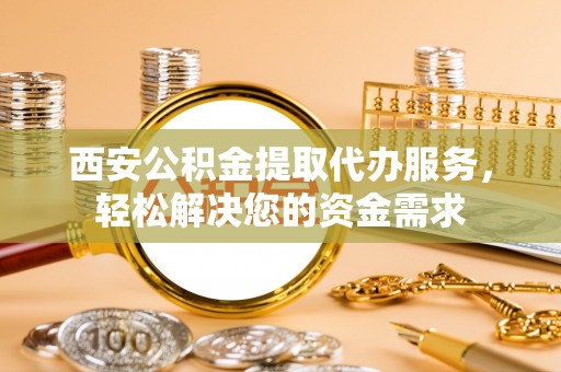 甘洛西安公积金提取代办服务，轻松解决您的资金需求
