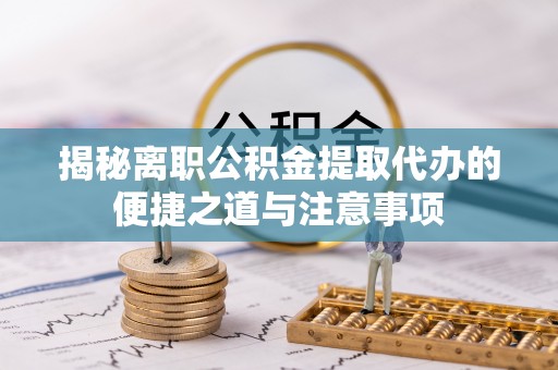 甘洛揭秘离职公积金提取代办的便捷之道与注意事项