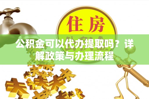 甘洛公积金可以代办提取吗？详解政策与办理流程