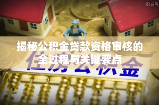 甘洛揭秘公积金贷款资格审核的全过程与关键要点