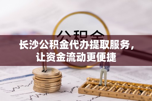 甘洛长沙公积金代办提取服务，让资金流动更便捷