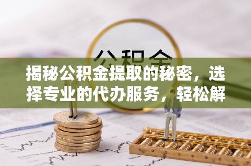 甘洛揭秘公积金提取的秘密，选择专业的代办服务，轻松解决你的难题