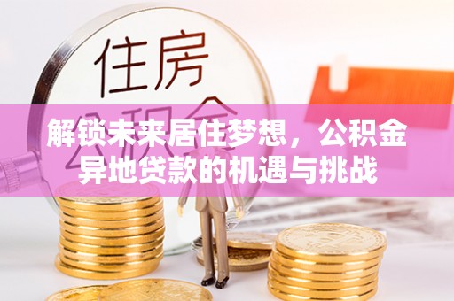 甘洛解锁未来居住梦想，公积金异地贷款的机遇与挑战