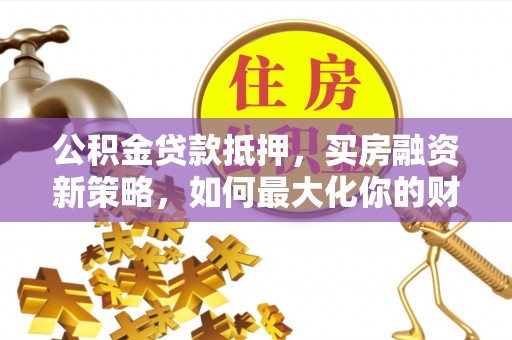 甘洛公积金贷款抵押，买房融资新策略，如何最大化你的财务自由