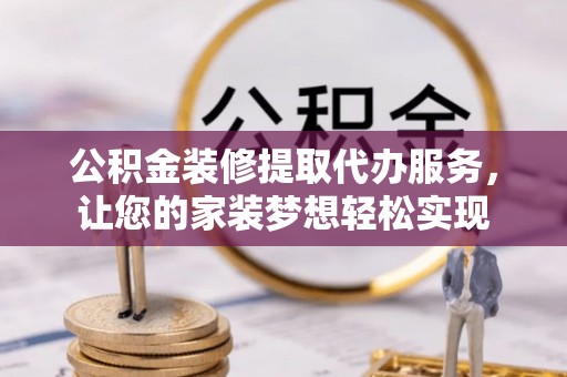甘洛公积金装修提取代办服务，让您的家装梦想轻松实现