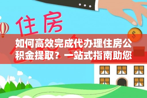 甘洛如何高效完成代办理住房公积金提取？一站式指南助您轻松搞定