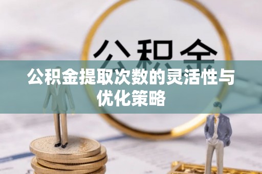 甘洛公积金提取次数的灵活性与优化策略