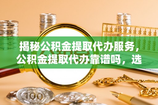 甘洛揭秘公积金提取代办服务，公积金提取代办靠谱吗，选择需谨慎