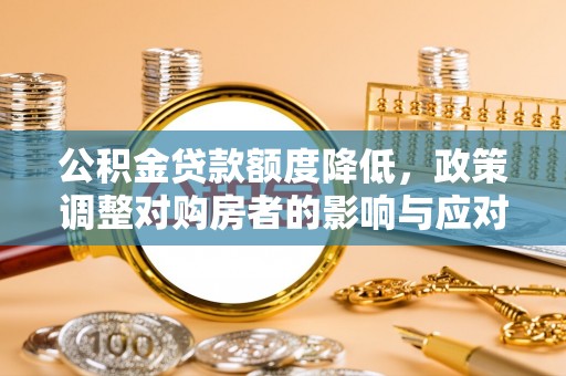 甘洛公积金贷款额度降低，政策调整对购房者的影响与应对策略