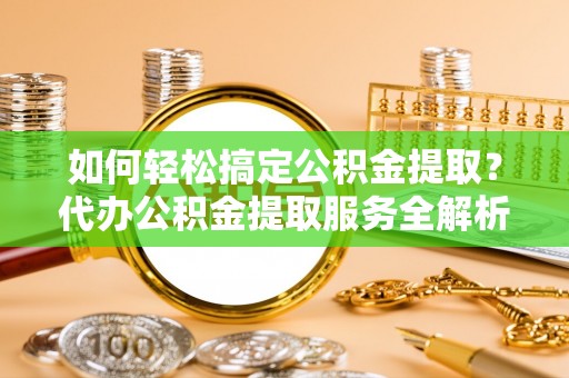 甘洛如何轻松搞定公积金提取？代办公积金提取服务全解析