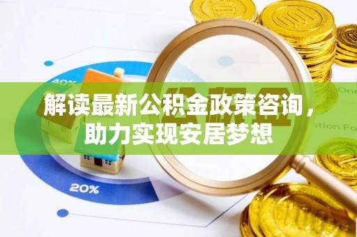 甘洛解读最新公积金政策咨询，助力实现安居梦想