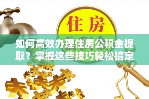 甘洛如何高效办理住房公积金提取？掌握这些技巧轻松搞定