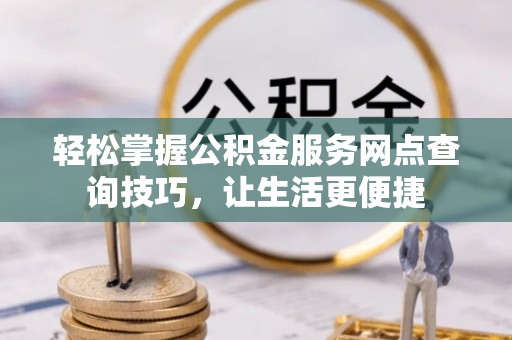 甘洛轻松掌握公积金服务网点查询技巧，让生活更便捷