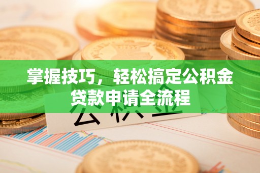 甘洛掌握技巧，轻松搞定公积金贷款申请全流程