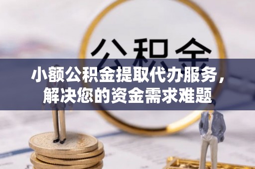 甘洛小额公积金提取代办服务，解决您的资金需求难题