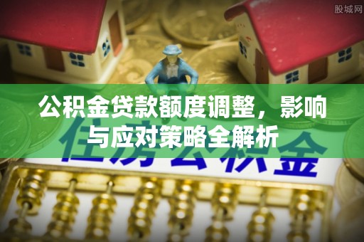 甘洛公积金贷款额度调整，影响与应对策略全解析