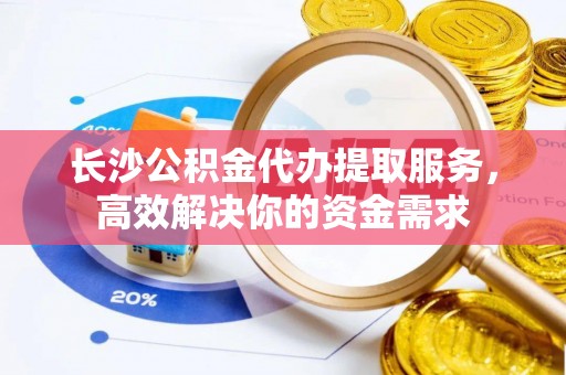 甘洛长沙公积金代办提取服务，高效解决你的资金需求