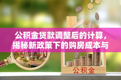 甘洛公积金贷款调整后的计算，揭秘新政策下的购房成本与规划