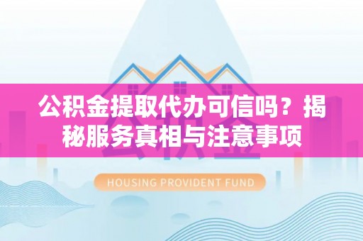 甘洛公积金提取代办可信吗？揭秘服务真相与注意事项