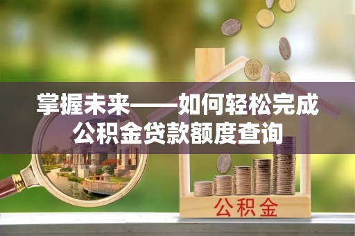 甘洛掌握未来——如何轻松完成公积金贷款额度查询