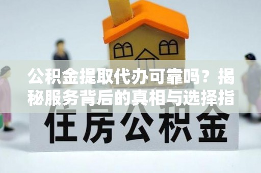 甘洛公积金提取代办可靠吗？揭秘服务背后的真相与选择指南