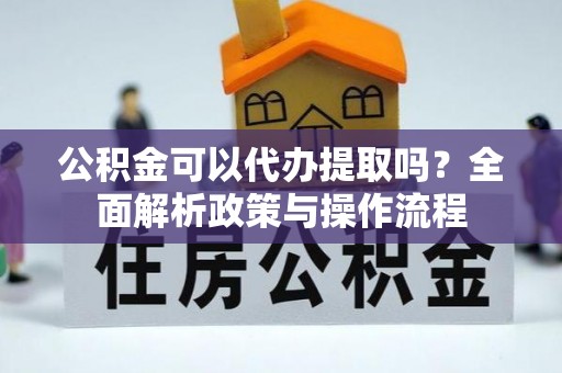 甘洛公积金可以代办提取吗？全面解析政策与操作流程