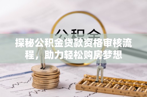甘洛探秘公积金贷款资格审核流程，助力轻松购房梦想