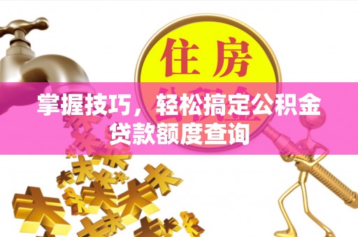 甘洛掌握技巧，轻松搞定公积金贷款额度查询