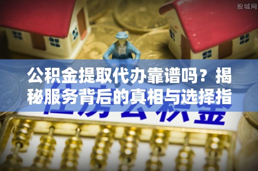 甘洛公积金提取代办靠谱吗？揭秘服务背后的真相与选择指南