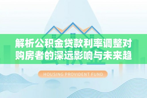 甘洛解析公积金贷款利率调整对购房者的深远影响与未来趋势