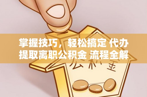 甘洛掌握技巧，轻松搞定 代办提取离职公积金 流程全解析