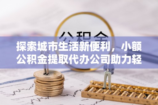 甘洛探索城市生活新便利，小额公积金提取代办公司助力轻松理财