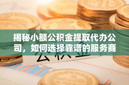 甘洛揭秘小额公积金提取代办公司，如何选择靠谱的服务商？