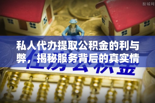 甘洛私人代办提取公积金的利与弊，揭秘服务背后的真实情况