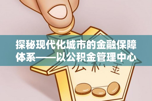 甘洛探秘现代化城市的金融保障体系——以公积金管理中心为核心的民生服务