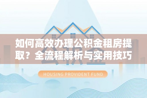 甘洛如何高效办理公积金租房提取？全流程解析与实用技巧