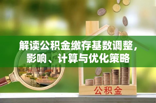 甘洛解读公积金缴存基数调整，影响、计算与优化策略