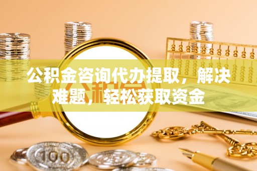 甘洛公积金咨询代办提取，解决难题，轻松获取资金
