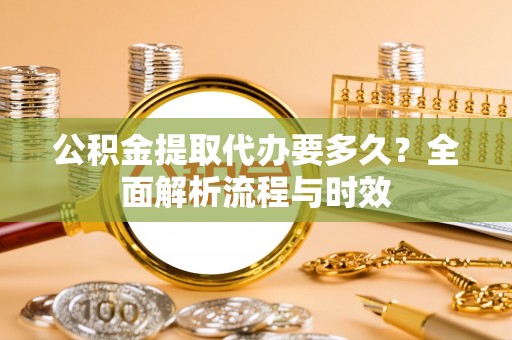 甘洛公积金提取代办要多久？全面解析流程与时效