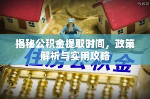 甘洛揭秘公积金提取时间，政策解析与实用攻略