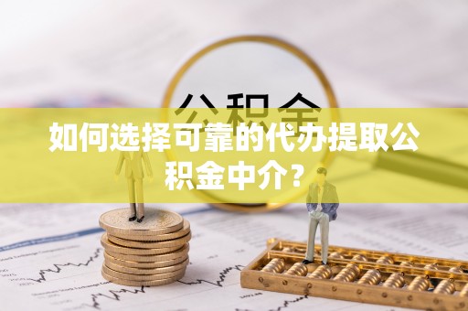 甘洛如何选择可靠的代办提取公积金中介？