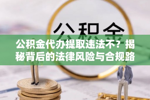 甘洛公积金代办提取违法不？揭秘背后的法律风险与合规路径