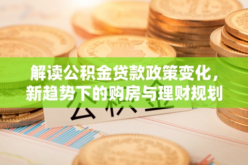 甘洛解读公积金贷款政策变化，新趋势下的购房与理财规划