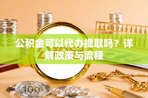 甘洛公积金可以代办提取吗？详解政策与流程
