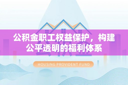 甘洛公积金职工权益保护，构建公平透明的福利体系
