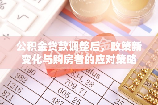 甘洛公积金贷款调整后，政策新变化与购房者的应对策略