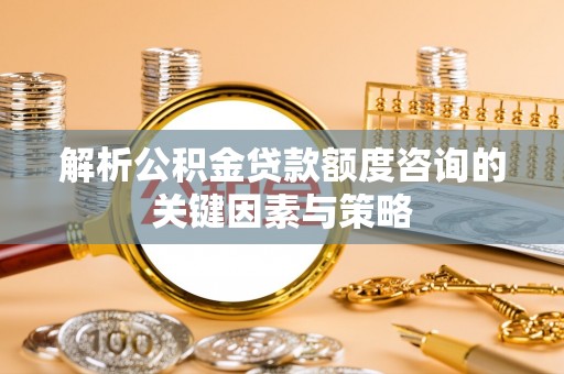甘洛解析公积金贷款额度咨询的关键因素与策略