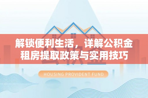 甘洛解锁便利生活，详解公积金租房提取政策与实用技巧